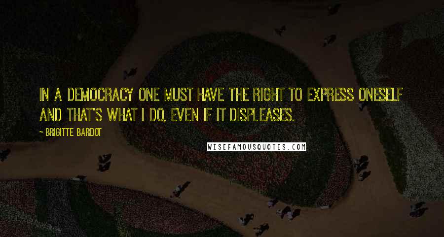 Brigitte Bardot Quotes: In a democracy one must have the right to express oneself and that's what I do, even if it displeases.