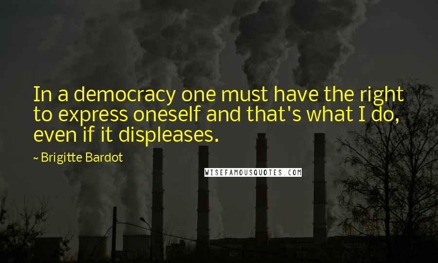 Brigitte Bardot Quotes: In a democracy one must have the right to express oneself and that's what I do, even if it displeases.