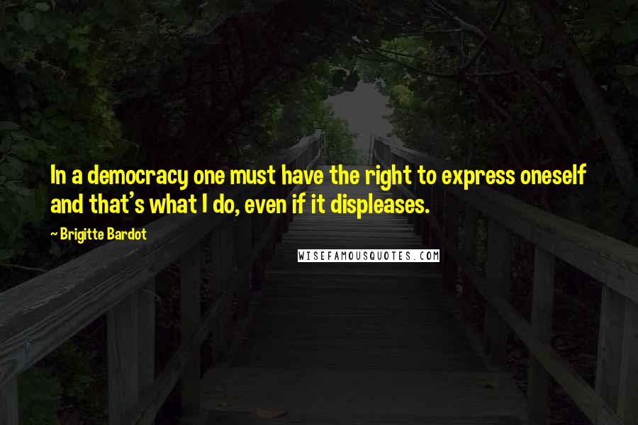 Brigitte Bardot Quotes: In a democracy one must have the right to express oneself and that's what I do, even if it displeases.