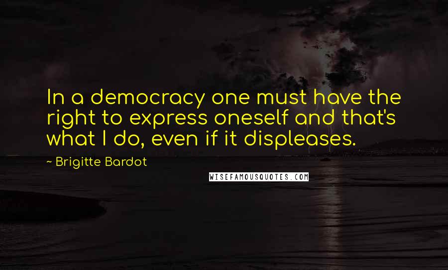 Brigitte Bardot Quotes: In a democracy one must have the right to express oneself and that's what I do, even if it displeases.