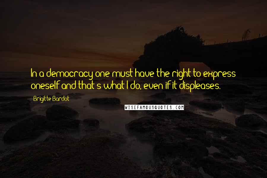 Brigitte Bardot Quotes: In a democracy one must have the right to express oneself and that's what I do, even if it displeases.