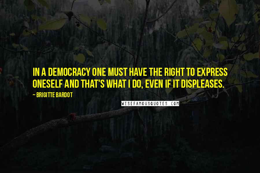 Brigitte Bardot Quotes: In a democracy one must have the right to express oneself and that's what I do, even if it displeases.