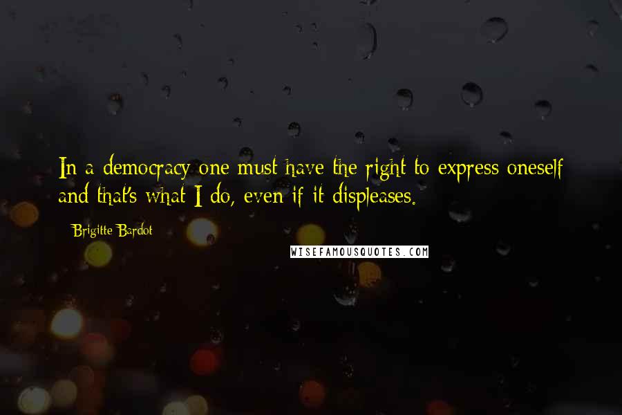 Brigitte Bardot Quotes: In a democracy one must have the right to express oneself and that's what I do, even if it displeases.