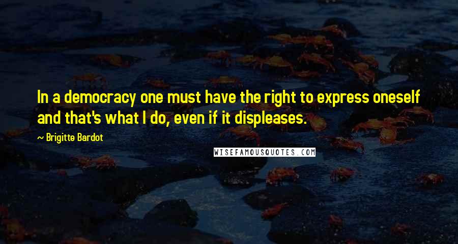 Brigitte Bardot Quotes: In a democracy one must have the right to express oneself and that's what I do, even if it displeases.