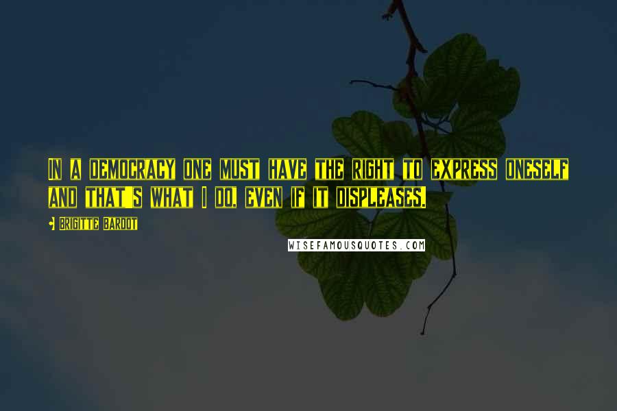 Brigitte Bardot Quotes: In a democracy one must have the right to express oneself and that's what I do, even if it displeases.