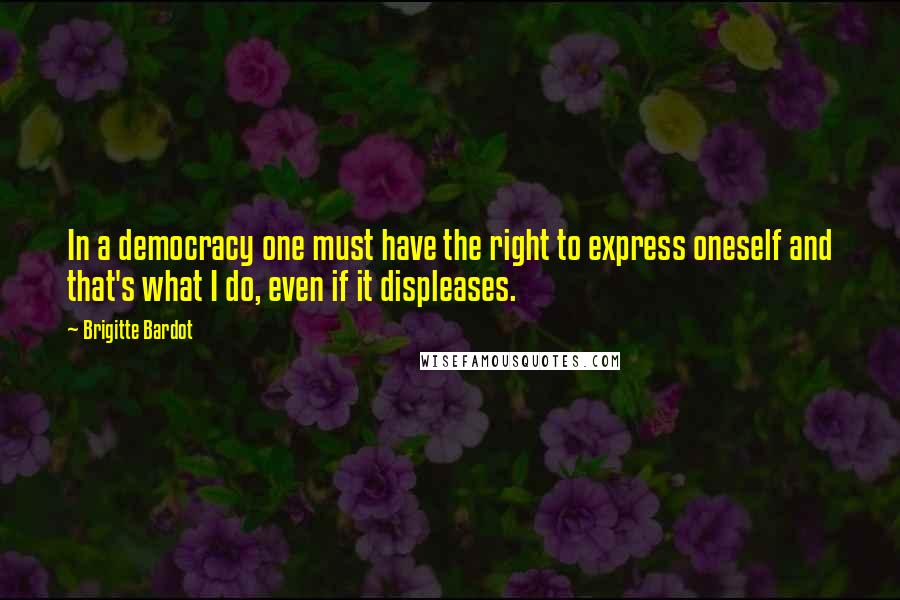 Brigitte Bardot Quotes: In a democracy one must have the right to express oneself and that's what I do, even if it displeases.