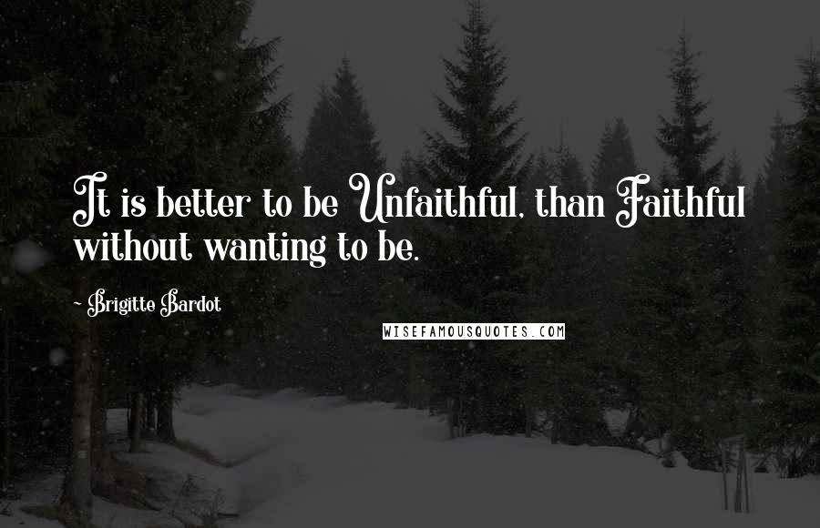 Brigitte Bardot Quotes: It is better to be Unfaithful, than Faithful without wanting to be.