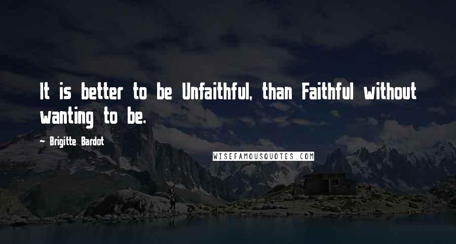 Brigitte Bardot Quotes: It is better to be Unfaithful, than Faithful without wanting to be.