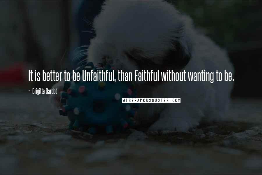 Brigitte Bardot Quotes: It is better to be Unfaithful, than Faithful without wanting to be.