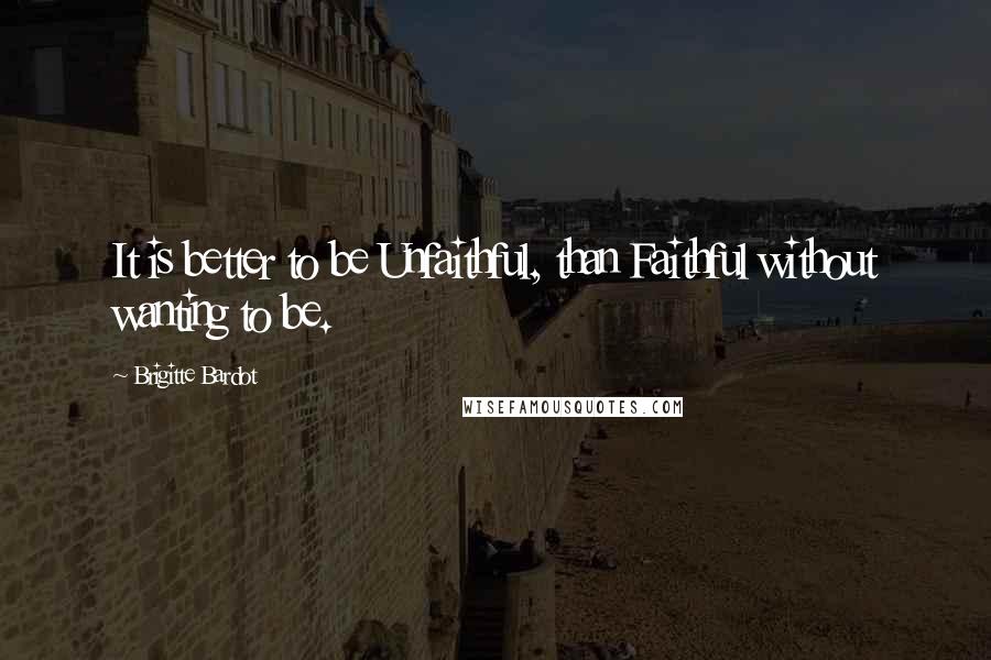 Brigitte Bardot Quotes: It is better to be Unfaithful, than Faithful without wanting to be.