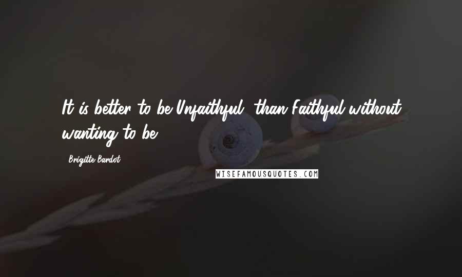 Brigitte Bardot Quotes: It is better to be Unfaithful, than Faithful without wanting to be.