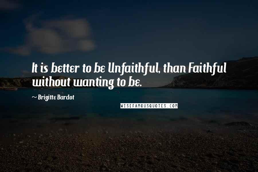 Brigitte Bardot Quotes: It is better to be Unfaithful, than Faithful without wanting to be.