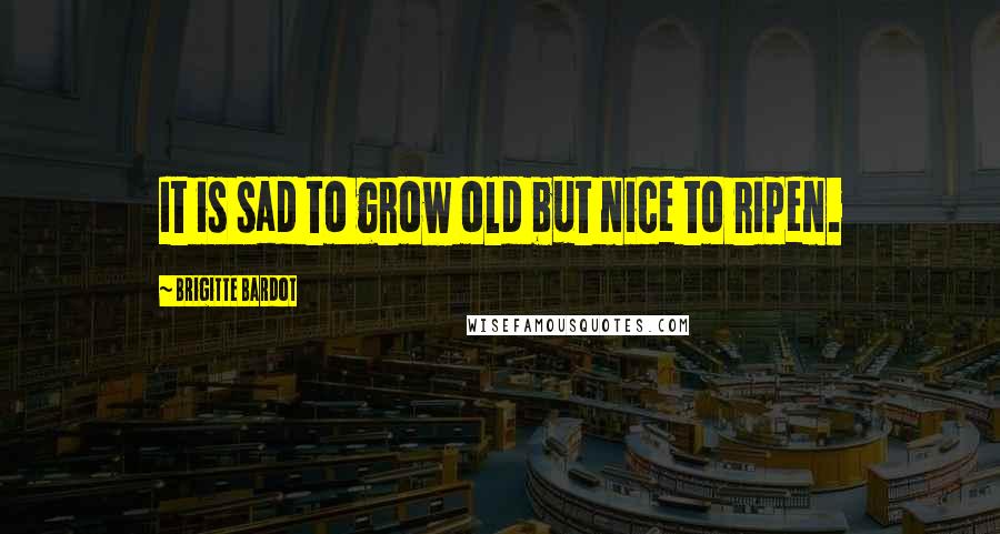 Brigitte Bardot Quotes: It is sad to grow old but nice to ripen.