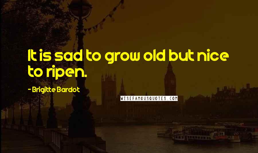 Brigitte Bardot Quotes: It is sad to grow old but nice to ripen.