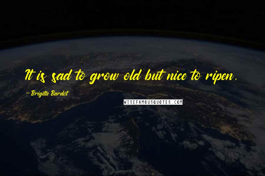 Brigitte Bardot Quotes: It is sad to grow old but nice to ripen.