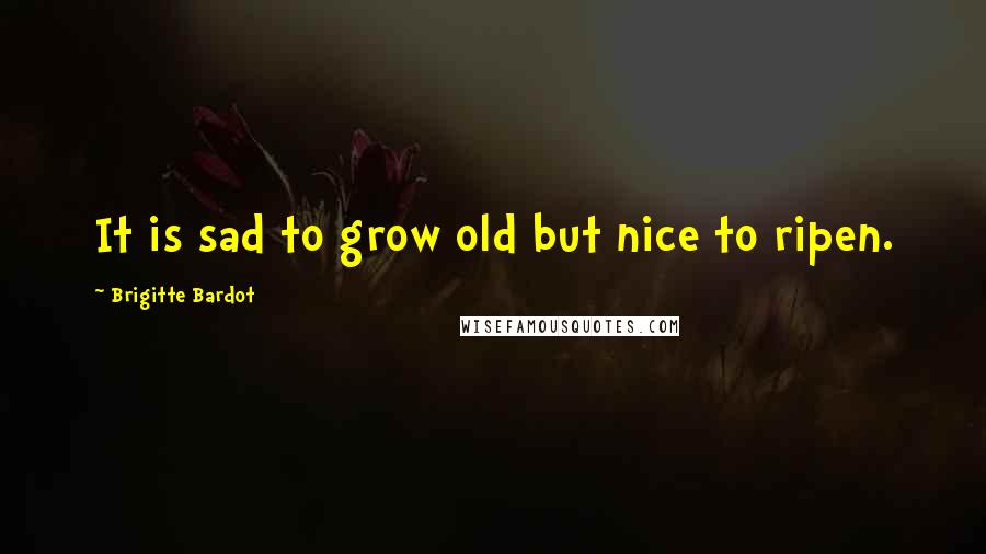 Brigitte Bardot Quotes: It is sad to grow old but nice to ripen.