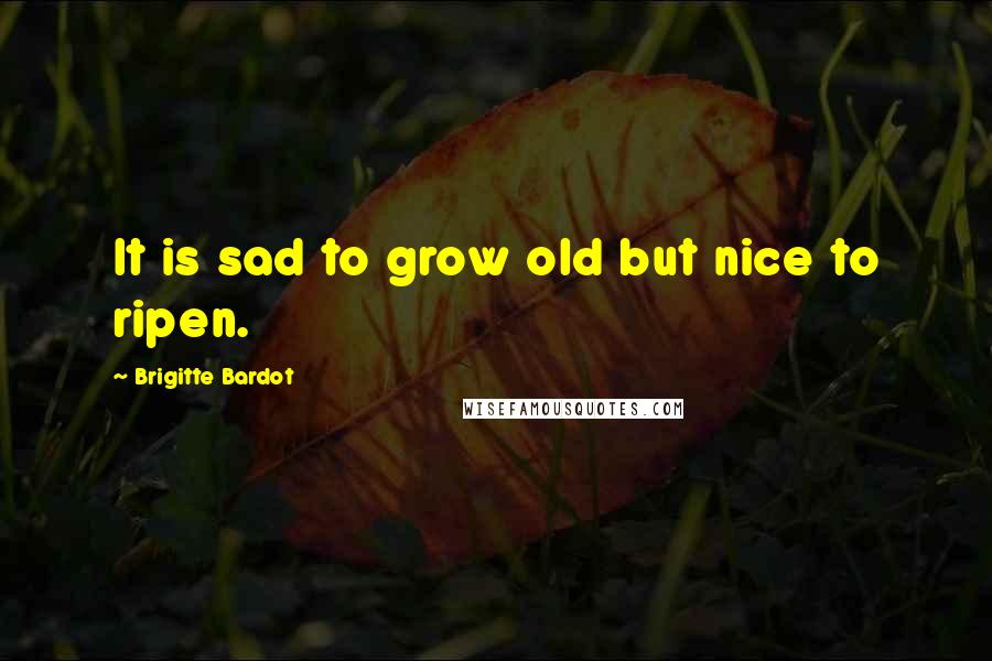 Brigitte Bardot Quotes: It is sad to grow old but nice to ripen.