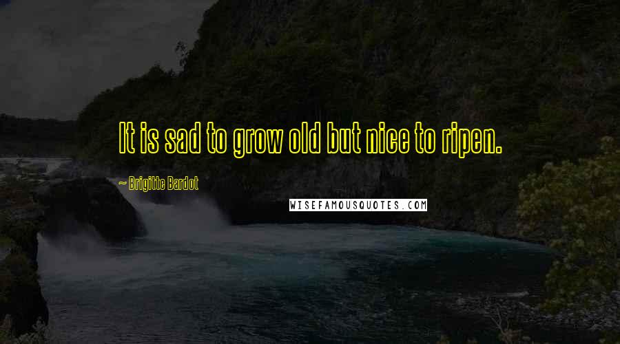 Brigitte Bardot Quotes: It is sad to grow old but nice to ripen.