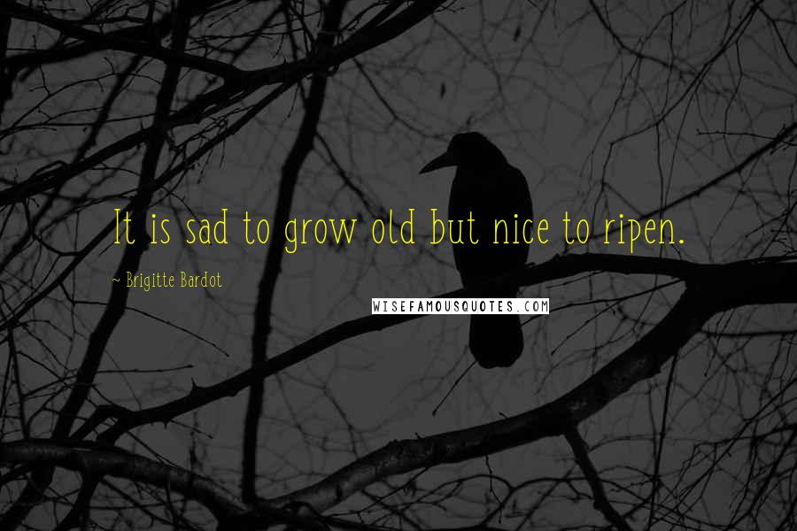 Brigitte Bardot Quotes: It is sad to grow old but nice to ripen.