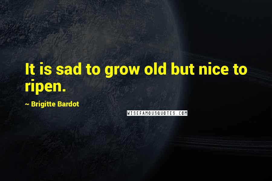 Brigitte Bardot Quotes: It is sad to grow old but nice to ripen.