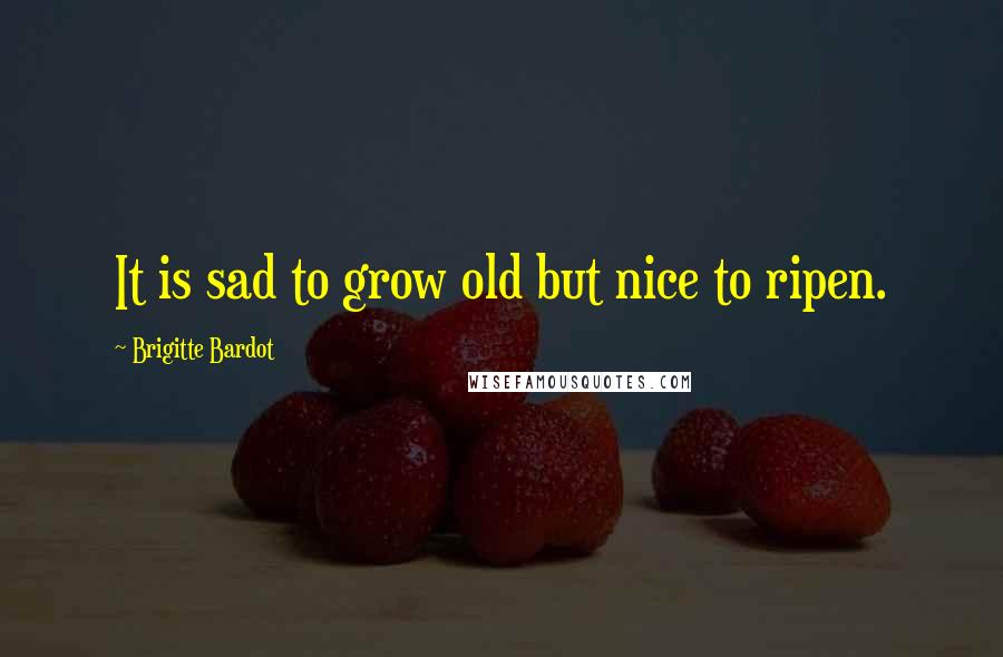 Brigitte Bardot Quotes: It is sad to grow old but nice to ripen.