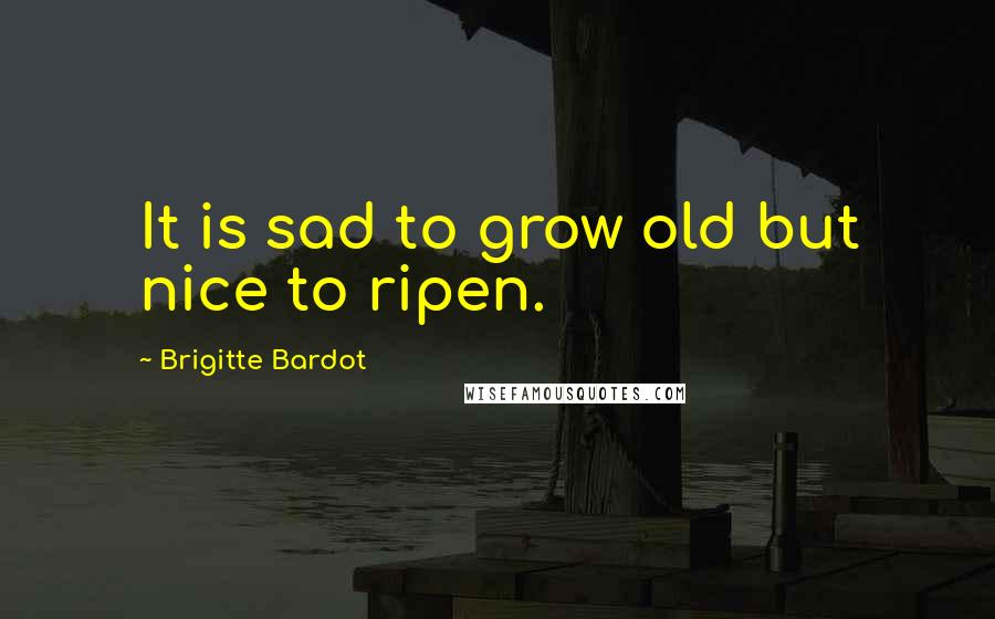 Brigitte Bardot Quotes: It is sad to grow old but nice to ripen.