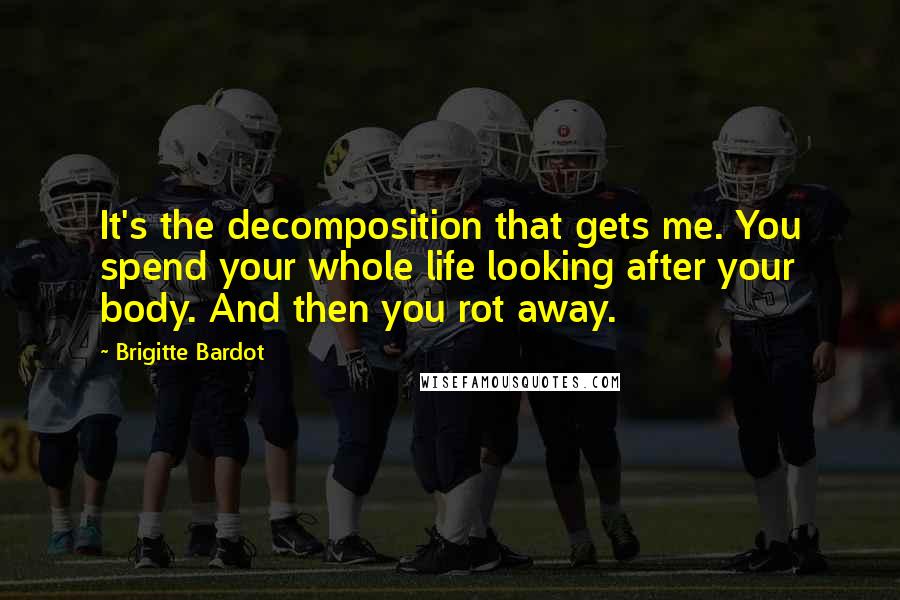 Brigitte Bardot Quotes: It's the decomposition that gets me. You spend your whole life looking after your body. And then you rot away.