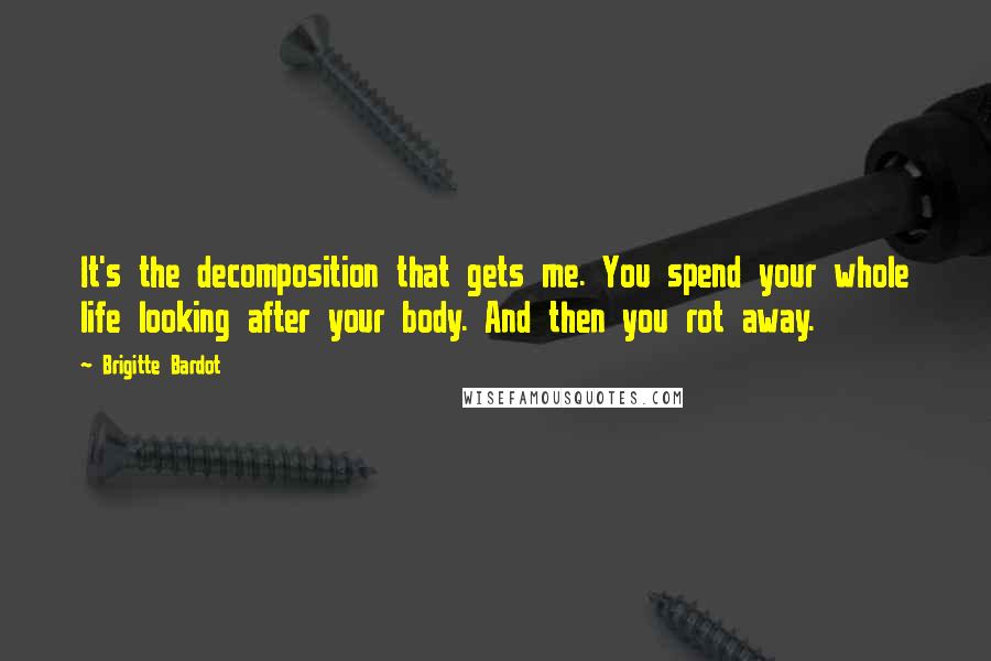 Brigitte Bardot Quotes: It's the decomposition that gets me. You spend your whole life looking after your body. And then you rot away.