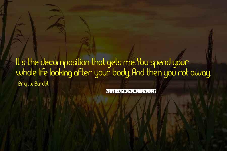 Brigitte Bardot Quotes: It's the decomposition that gets me. You spend your whole life looking after your body. And then you rot away.