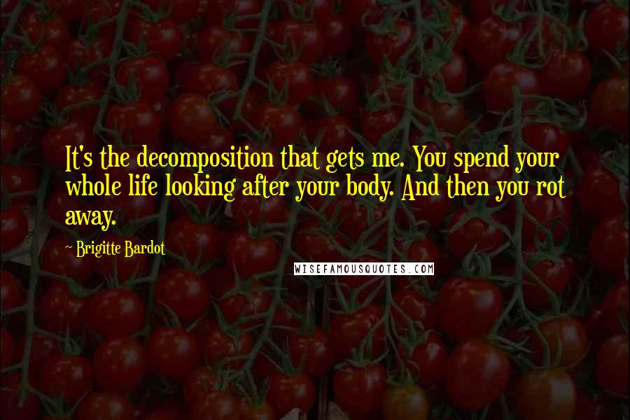 Brigitte Bardot Quotes: It's the decomposition that gets me. You spend your whole life looking after your body. And then you rot away.