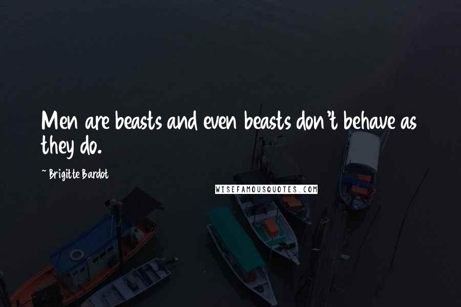 Brigitte Bardot Quotes: Men are beasts and even beasts don't behave as they do.