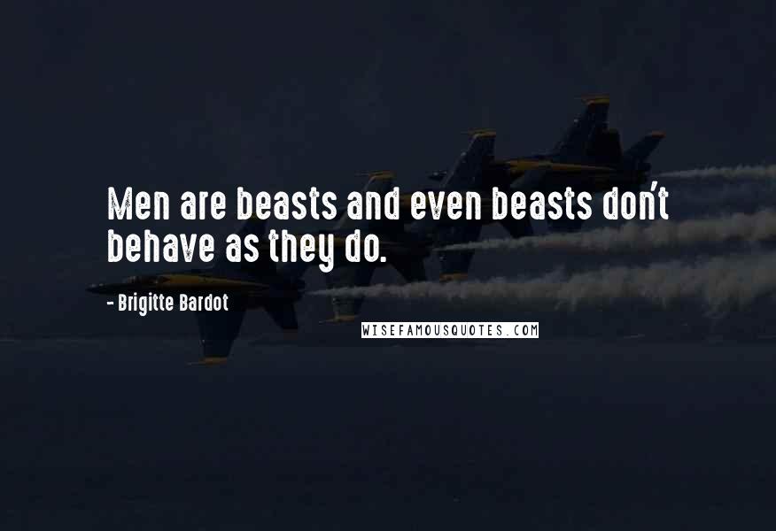Brigitte Bardot Quotes: Men are beasts and even beasts don't behave as they do.