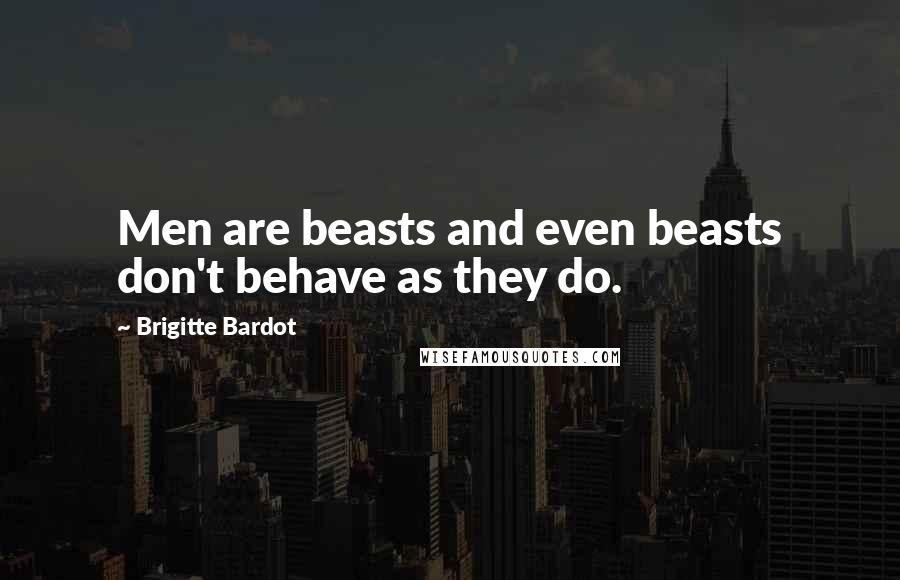 Brigitte Bardot Quotes: Men are beasts and even beasts don't behave as they do.