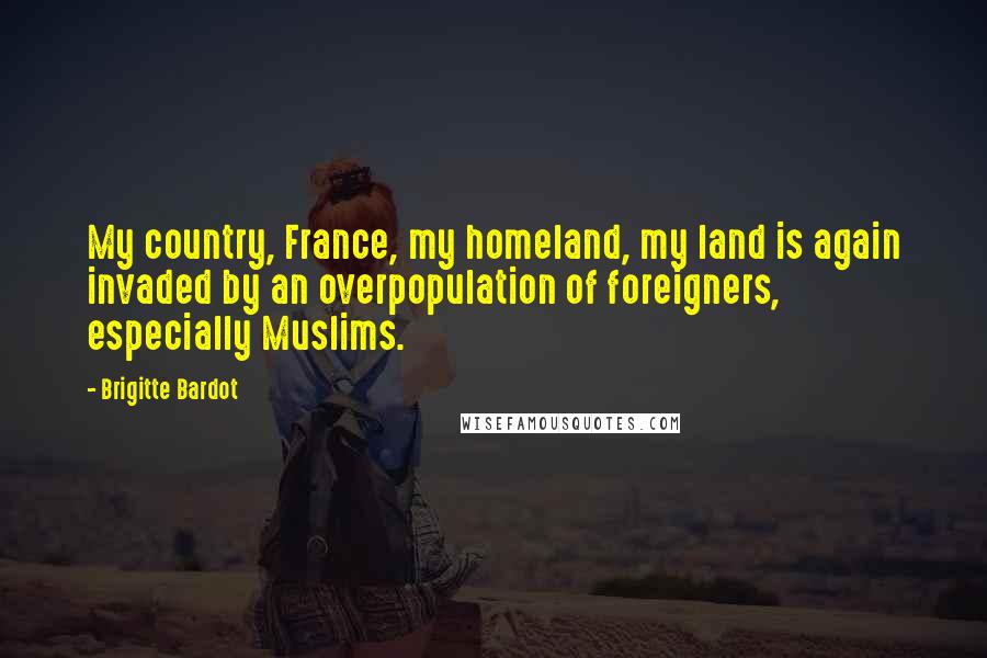 Brigitte Bardot Quotes: My country, France, my homeland, my land is again invaded by an overpopulation of foreigners, especially Muslims.