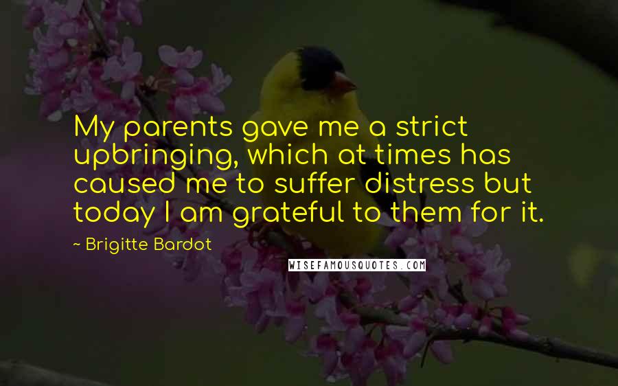 Brigitte Bardot Quotes: My parents gave me a strict upbringing, which at times has caused me to suffer distress but today I am grateful to them for it.