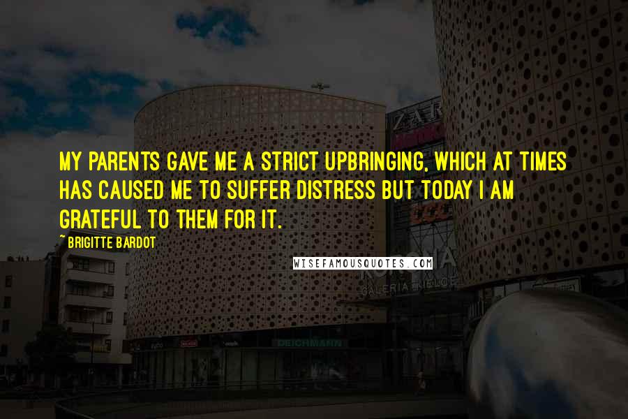 Brigitte Bardot Quotes: My parents gave me a strict upbringing, which at times has caused me to suffer distress but today I am grateful to them for it.
