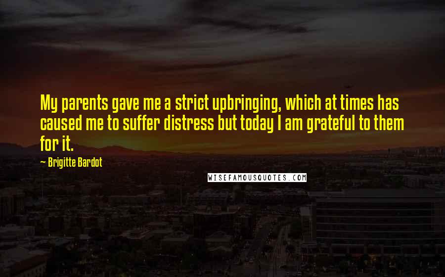 Brigitte Bardot Quotes: My parents gave me a strict upbringing, which at times has caused me to suffer distress but today I am grateful to them for it.