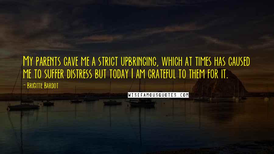 Brigitte Bardot Quotes: My parents gave me a strict upbringing, which at times has caused me to suffer distress but today I am grateful to them for it.