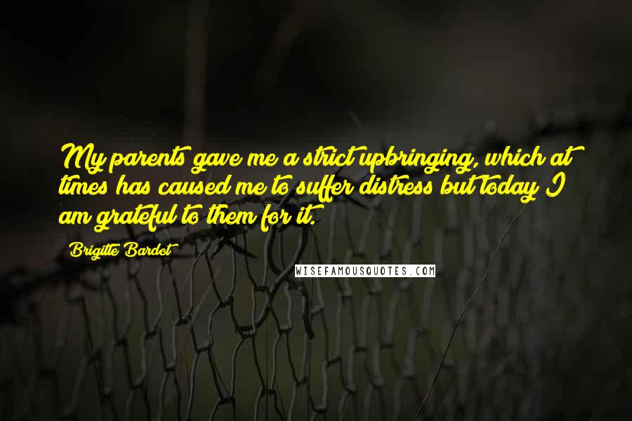 Brigitte Bardot Quotes: My parents gave me a strict upbringing, which at times has caused me to suffer distress but today I am grateful to them for it.