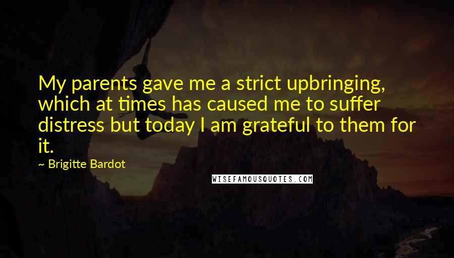 Brigitte Bardot Quotes: My parents gave me a strict upbringing, which at times has caused me to suffer distress but today I am grateful to them for it.