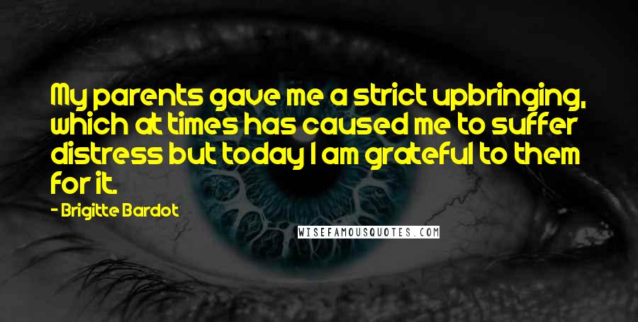 Brigitte Bardot Quotes: My parents gave me a strict upbringing, which at times has caused me to suffer distress but today I am grateful to them for it.