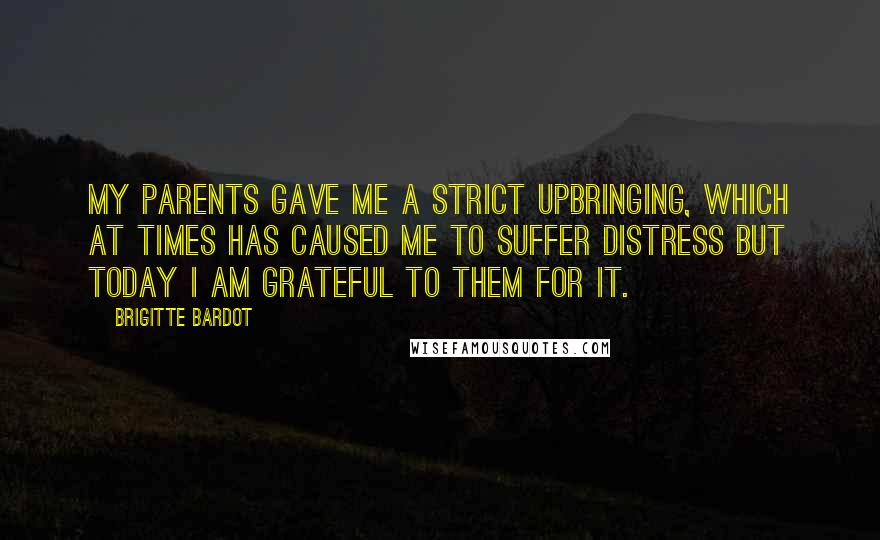 Brigitte Bardot Quotes: My parents gave me a strict upbringing, which at times has caused me to suffer distress but today I am grateful to them for it.