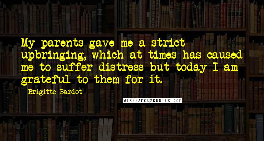 Brigitte Bardot Quotes: My parents gave me a strict upbringing, which at times has caused me to suffer distress but today I am grateful to them for it.