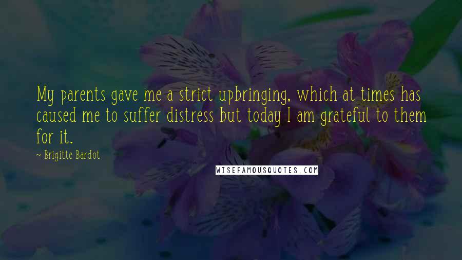 Brigitte Bardot Quotes: My parents gave me a strict upbringing, which at times has caused me to suffer distress but today I am grateful to them for it.