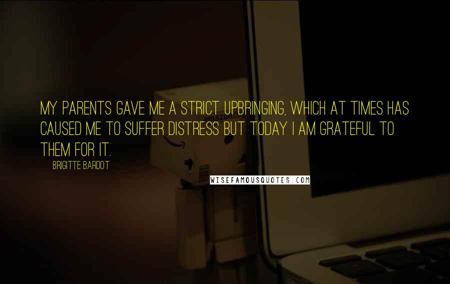 Brigitte Bardot Quotes: My parents gave me a strict upbringing, which at times has caused me to suffer distress but today I am grateful to them for it.