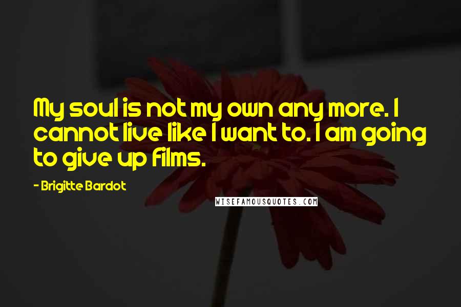 Brigitte Bardot Quotes: My soul is not my own any more. I cannot live like I want to. I am going to give up films.