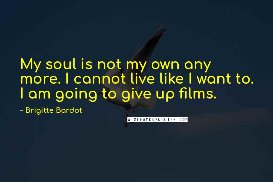 Brigitte Bardot Quotes: My soul is not my own any more. I cannot live like I want to. I am going to give up films.
