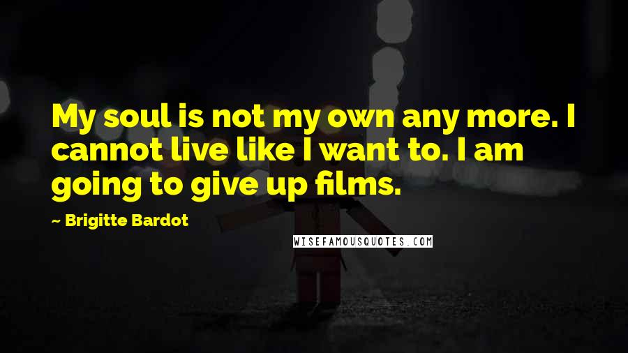 Brigitte Bardot Quotes: My soul is not my own any more. I cannot live like I want to. I am going to give up films.