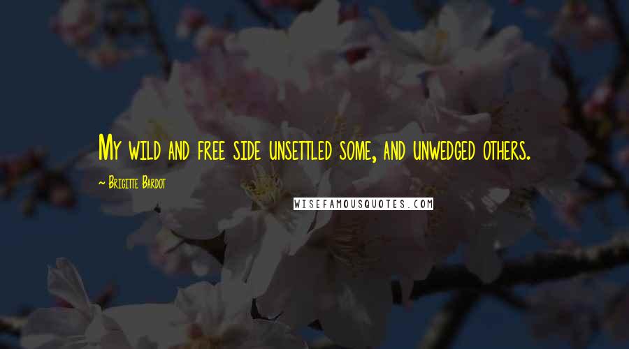 Brigitte Bardot Quotes: My wild and free side unsettled some, and unwedged others.