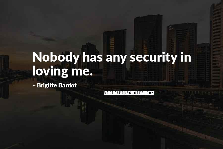 Brigitte Bardot Quotes: Nobody has any security in loving me.